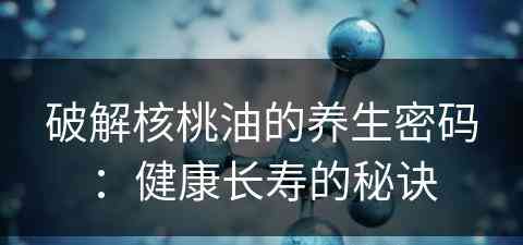 破解核桃油的养生密码：健康长寿的秘诀